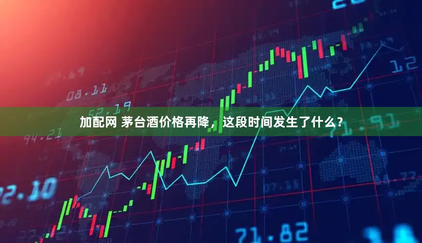 加配網(wǎng) 茅臺酒價格再降，這段時間發(fā)生了什么？