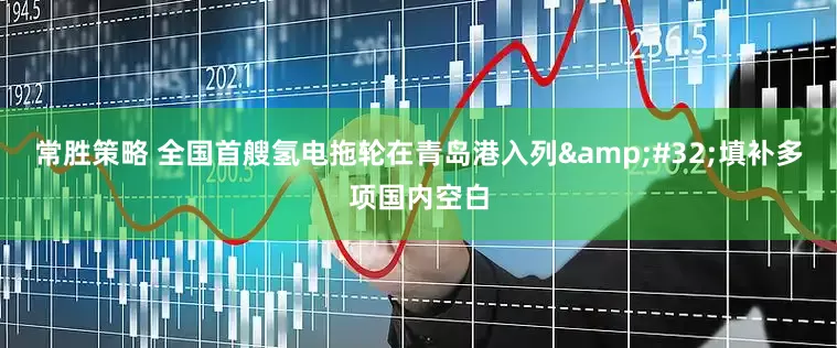 常勝策略 全國首艘氫電拖輪在青島港入列&#32;填補(bǔ)多項國內(nèi)空白
