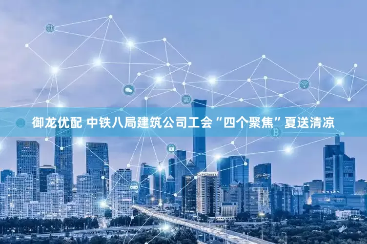 御龍優(yōu)配 中鐵八局建筑公司工會“四個聚焦”夏送清涼
