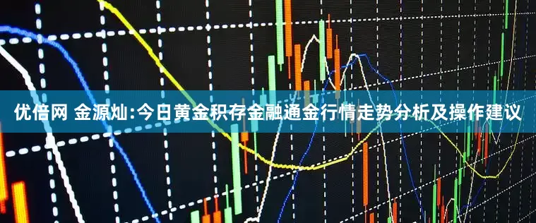優(yōu)倍網(wǎng) 金源燦:今日黃金積存金融通金行情走勢(shì)分析及操作建議