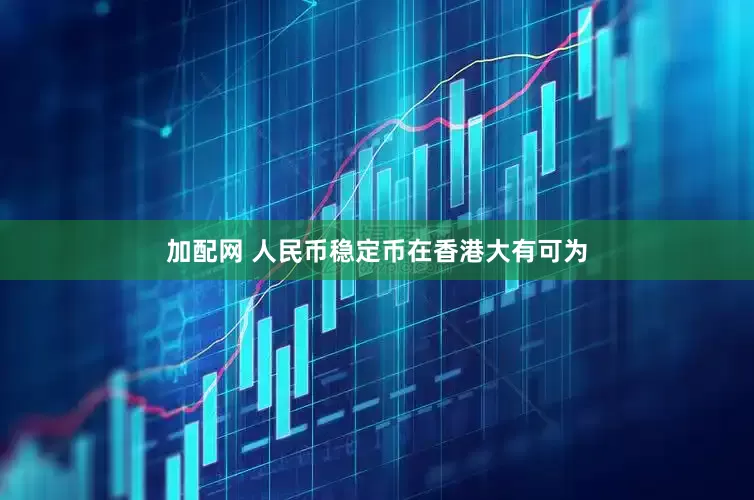 加配網(wǎng) 人民幣穩(wěn)定幣在香港大有可為
