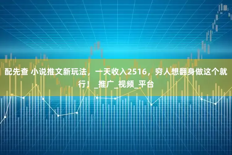 配先查 小說推文新玩法，一天收入2516，窮人想翻身做這個(gè)就行！_推廣_視頻_平臺(tái)