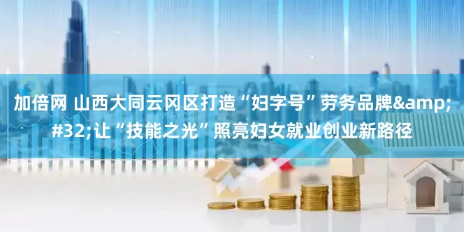 加倍網(wǎng) 山西大同云岡區(qū)打造“婦字號(hào)”勞務(wù)品牌&#32;讓“技能之光”照亮婦女就業(yè)創(chuàng)業(yè)新路徑
