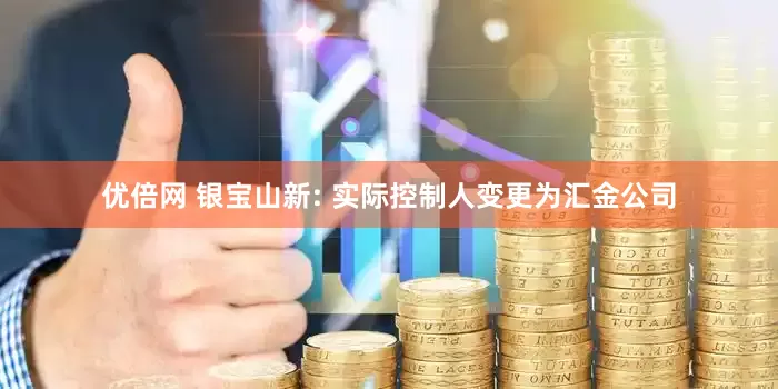 優(yōu)倍網(wǎng) 銀寶山新: 實(shí)際控制人變更為匯金公司