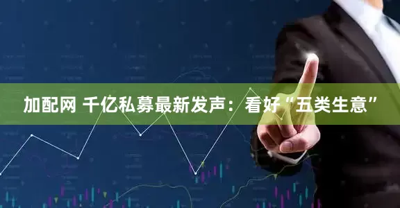 加配網(wǎng) 千億私募最新發(fā)聲：看好“五類生意”
