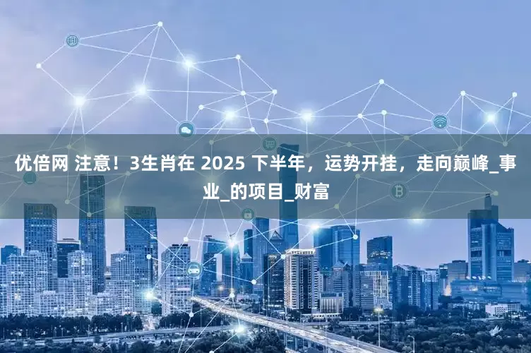 優(yōu)倍網(wǎng) 注意！3生肖在 2025 下半年，運(yùn)勢(shì)開(kāi)掛，走向巔峰_事業(yè)_的項(xiàng)目_財(cái)富