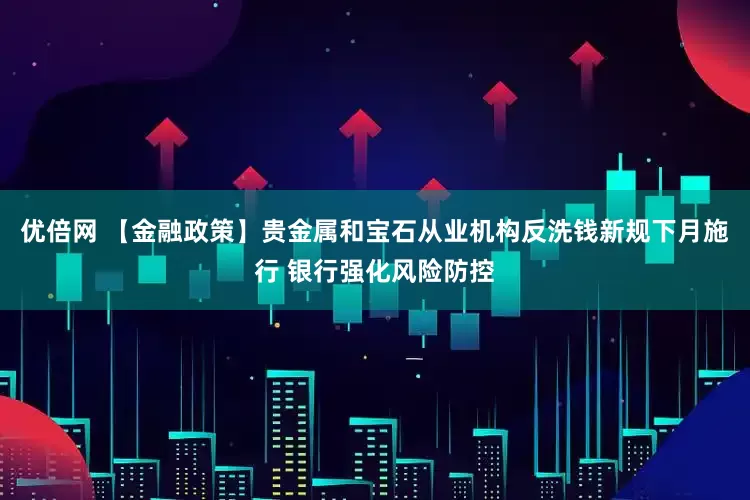 優(yōu)倍網(wǎng) 【金融政策】貴金屬和寶石從業(yè)機(jī)構(gòu)反洗錢(qián)新規(guī)下月施行 銀行強(qiáng)化風(fēng)險(xiǎn)防控