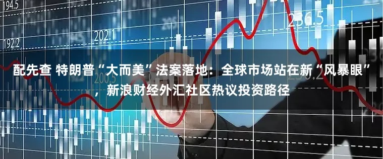 配先查 特朗普“大而美”法案落地：全球市場(chǎng)站在新“風(fēng)暴眼”，新浪財(cái)經(jīng)外匯社區(qū)熱議投資路徑