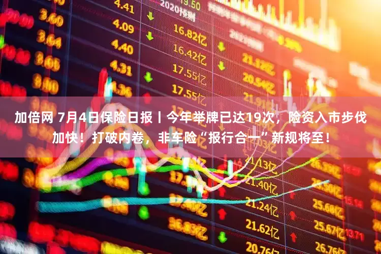 加倍網 7月4日保險日報丨今年舉牌已達19次，險資入市步伐加快！打破內卷，非車險“報行合一”新規(guī)將至！