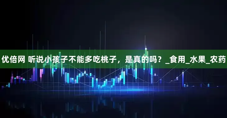 優(yōu)倍網(wǎng) 聽說小孩子不能多吃桃子，是真的嗎？_食用_水果_農(nóng)藥