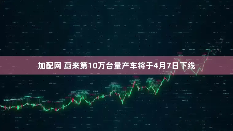 加配網(wǎng) 蔚來第10萬臺量產(chǎn)車將于4月7日下線