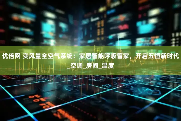 優(yōu)倍網(wǎng) 變風(fēng)量全空氣系統(tǒng)：家居智能呼吸管家，開啟五恒新時(shí)代_空調(diào)_房間_溫度