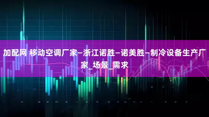 加配網(wǎng) 移動空調(diào)廠家—浙江諾勝—諾美勝—制冷設(shè)備生產(chǎn)廠家_場景_需求
