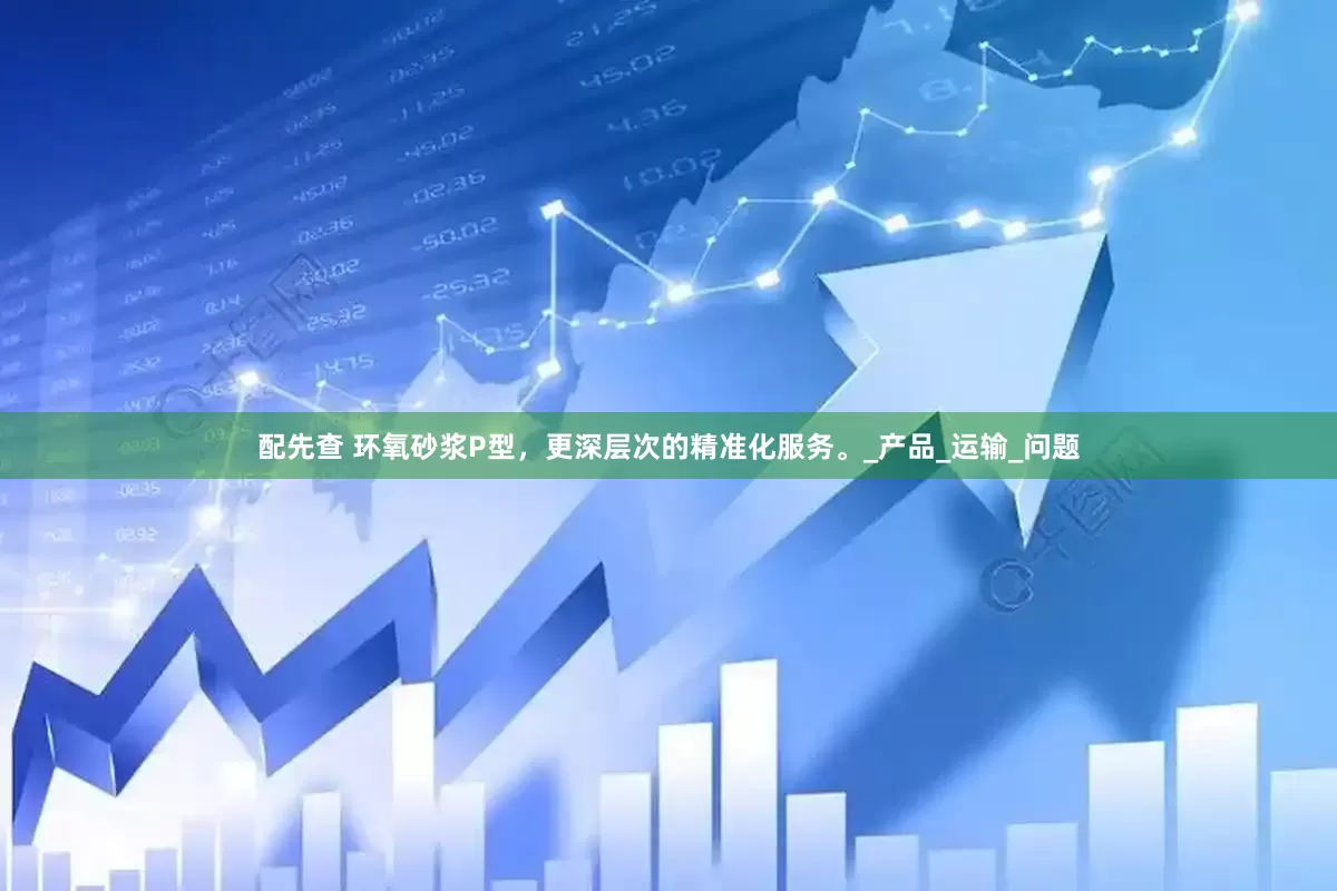 配先查 環(huán)氧砂漿P型，更深層次的精準(zhǔn)化服務(wù)。_產(chǎn)品_運輸_問題