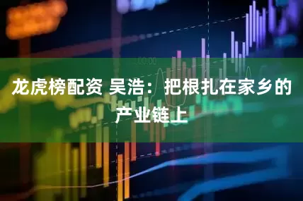龍虎榜配資 吳浩：把根扎在家鄉(xiāng)的產(chǎn)業(yè)鏈上