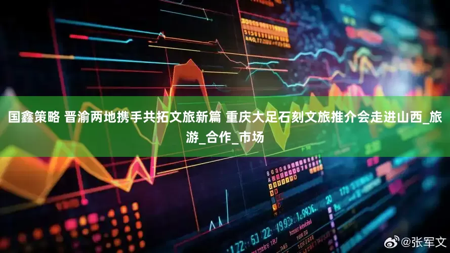 國鑫策略 晉渝兩地?cái)y手共拓文旅新篇 重慶大足石刻文旅推介會走進(jìn)山西_旅游_合作_市場