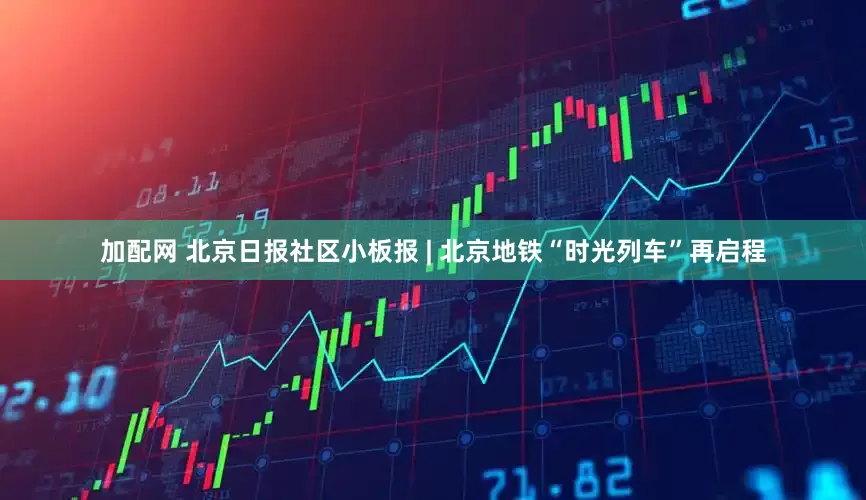 加配網(wǎng) 北京日?qǐng)?bào)社區(qū)小板報(bào) | 北京地鐵“時(shí)光列車(chē)”再啟程