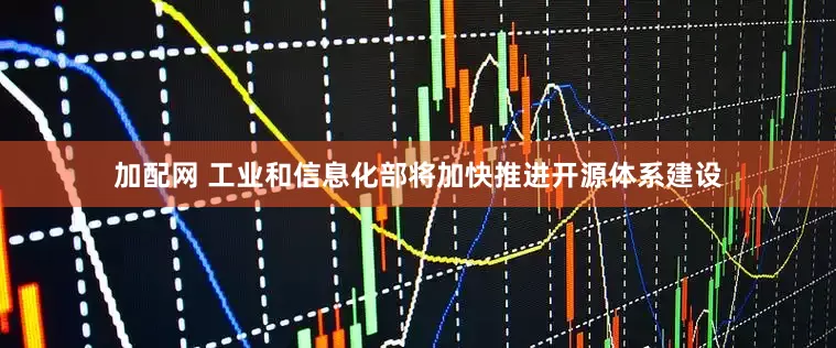 加配網(wǎng) 工業(yè)和信息化部將加快推進開源體系建設(shè)