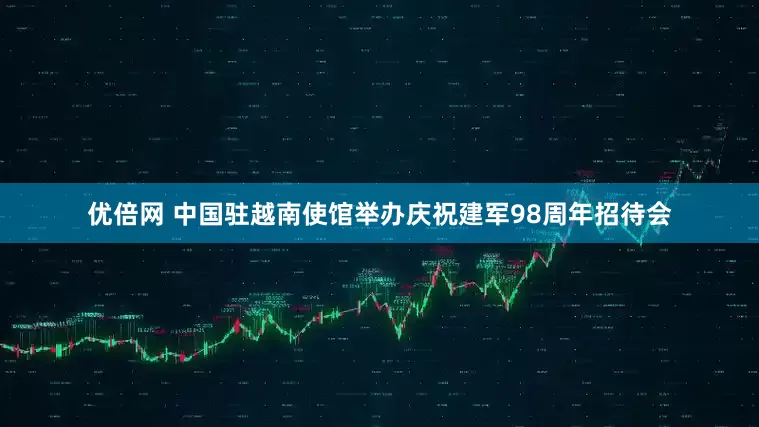優(yōu)倍網(wǎng) 中國駐越南使館舉辦慶祝建軍98周年招待會