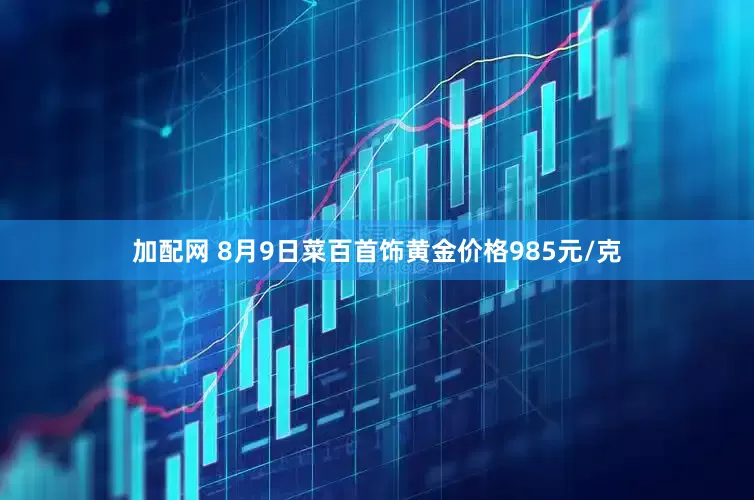 加配網 8月9日菜百首飾黃金價格985元/克