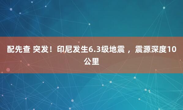 配先查 突發(fā)！印尼發(fā)生6.3級地震 ，震源深度10公里