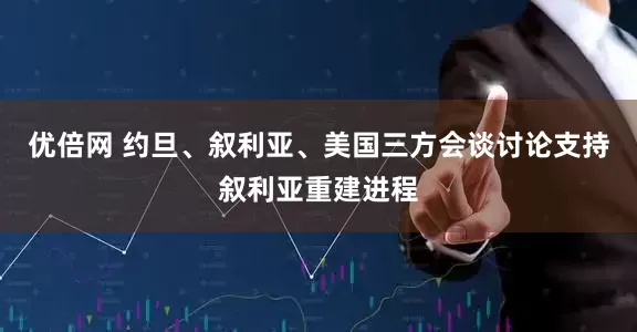 優(yōu)倍網(wǎng) 約旦、敘利亞、美國三方會談討論支持?jǐn)⒗麃喼亟ㄟM(jìn)程