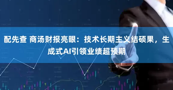 配先查 商湯財(cái)報(bào)亮眼：技術(shù)長(zhǎng)期主義結(jié)碩果，生成式AI引領(lǐng)業(yè)績(jī)超預(yù)期