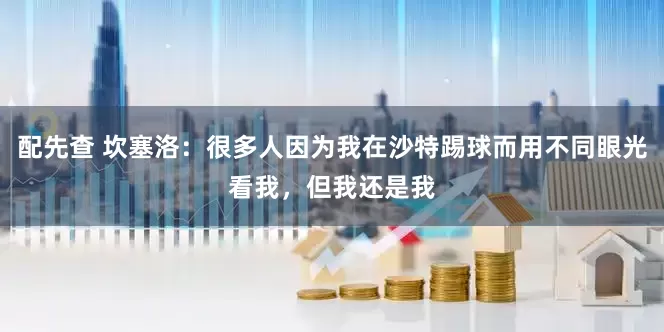 配先查 坎塞洛：很多人因?yàn)槲以谏程靥咔蚨貌煌酃饪次?，但我還是我